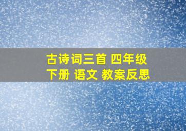 古诗词三首 四年级 下册 语文 教案反思